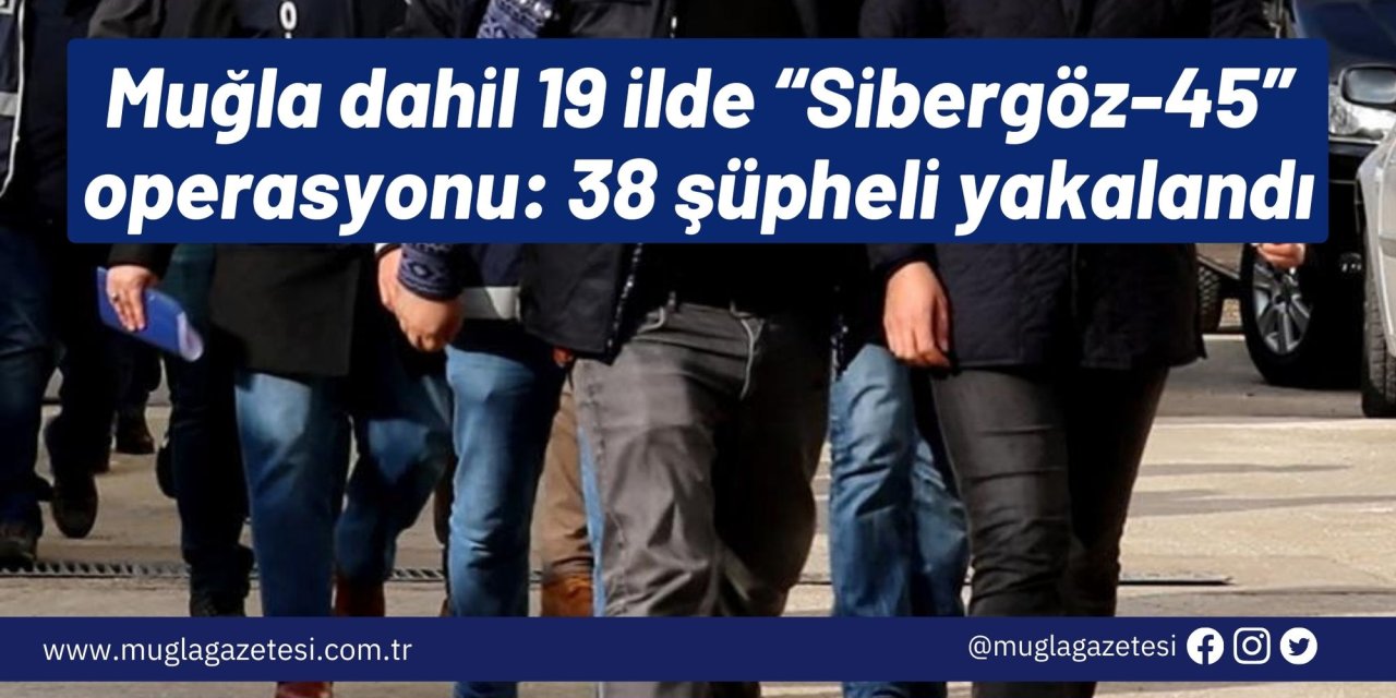 Muğla dahil 19 ilde “Sibergöz-45” operasyonu: 38 şüpheli yakalandı