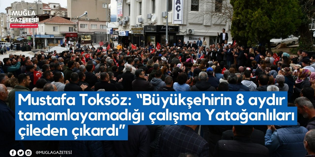Mustafa Toksöz: “Büyükşehirin 8 aydır tamamlayamadığı Atatürk Caddesi, Yatağanlıları çileden çıkardı”