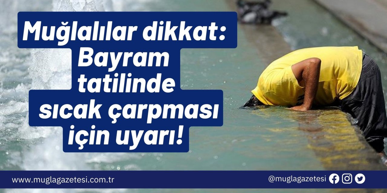 Muğlalılar dikkat: Bayram tatilinde sıcak çarpması için uyarı!
