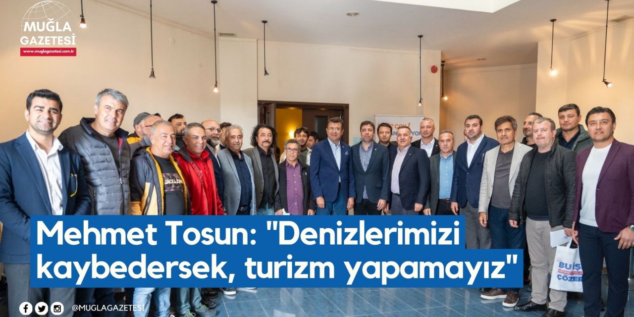 Mehmet Tosun: "Denizlerimizi kaybedersek, turizm yapamayız"