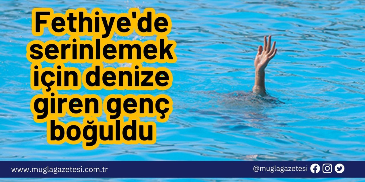 Fethiye'de serinlemek için denize giren genç boğuldu