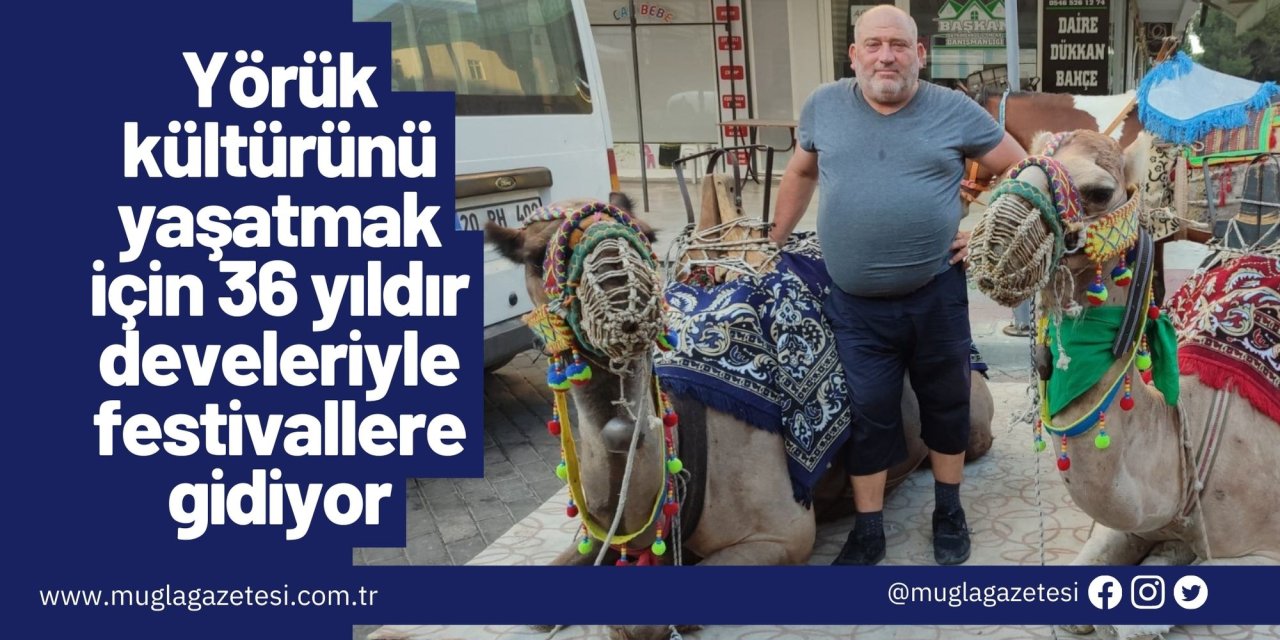 Yörük kültürünü yaşatmak için 36 yıldır develeriyle festivallere gidiyor