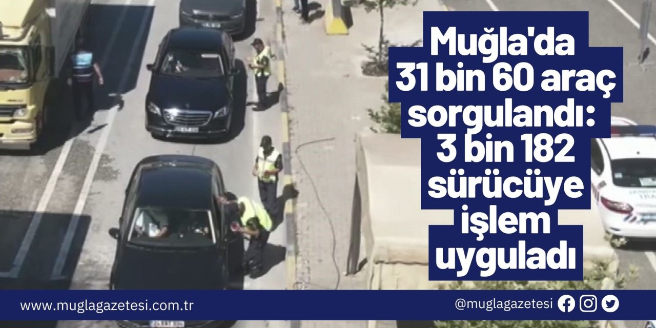 Muğla'da 31 bin 60 araç sorgulandı: 3 bin 182 sürücüye işlem uyguladı