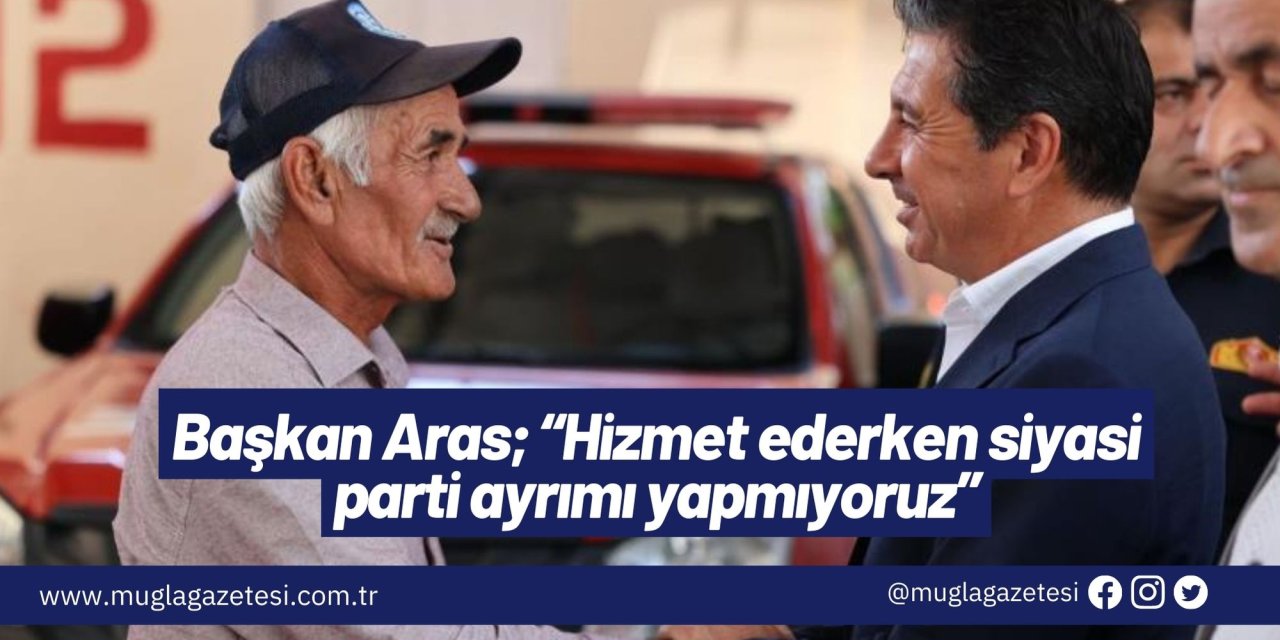 Başkan Aras; “Hizmet ederken siyasi parti ayrımı yapmıyoruz”