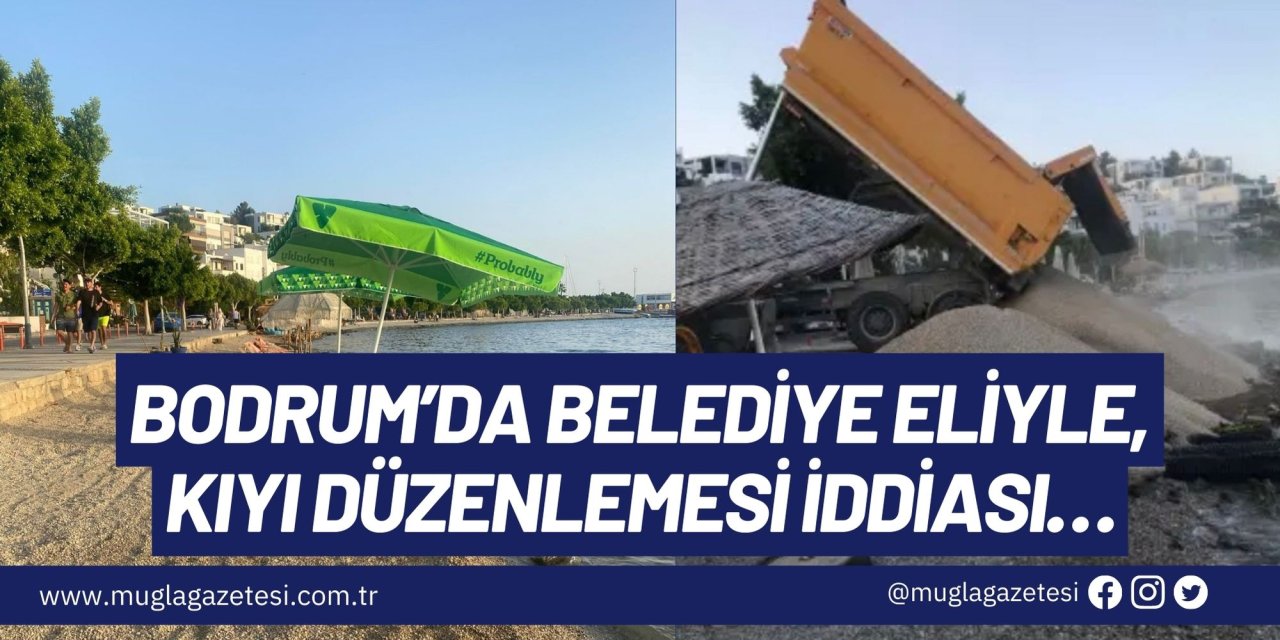 BODRUM’DA BELEDİYE ELİYLE, KIYI DÜZENLEMESİ İDDİASI…