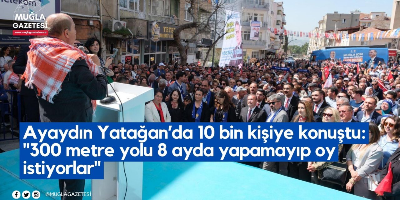 Ayaydın Yatağan’da 10 bin kişiye konuştu: "300 metre yolu 8 ayda yapamayıp oy istiyorlar"