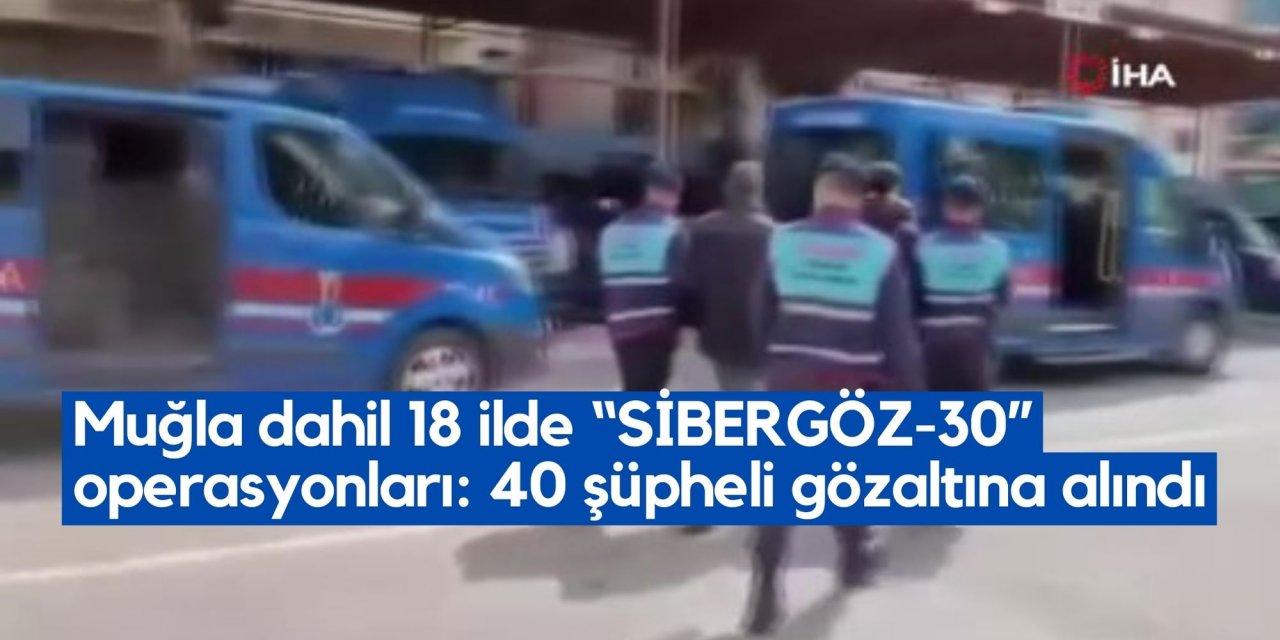 Muğla dahil 18 ilde “SİBERGÖZ-30” operasyonları: 40 şüpheli gözaltına alındı