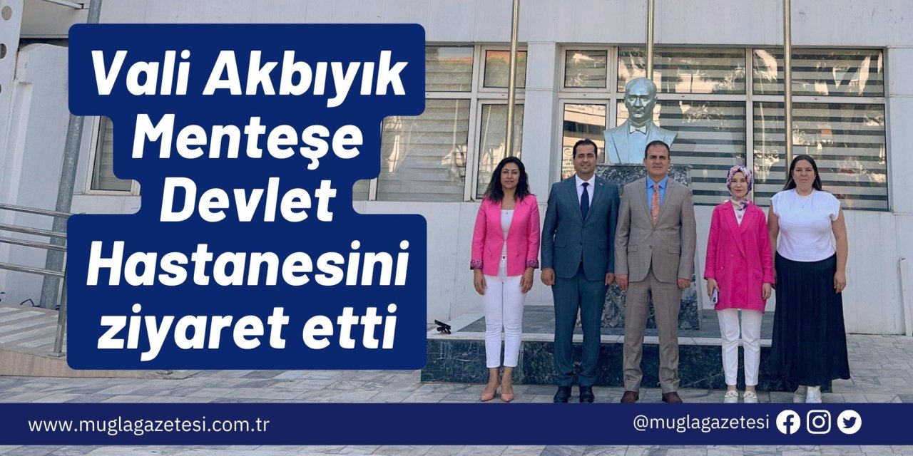 Vali Akbıyık Menteşe Devlet Hastanesini ziyaret etti