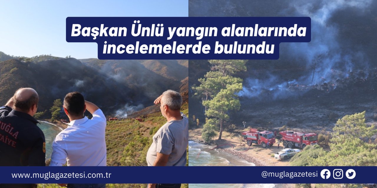Başkan Ünlü yangın alanlarında incelemelerde bulundu