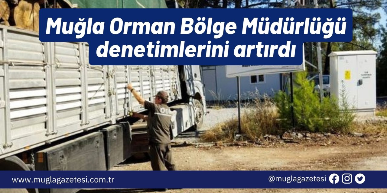 Muğla Orman Bölge Müdürlüğü denetimlerini artırdı
