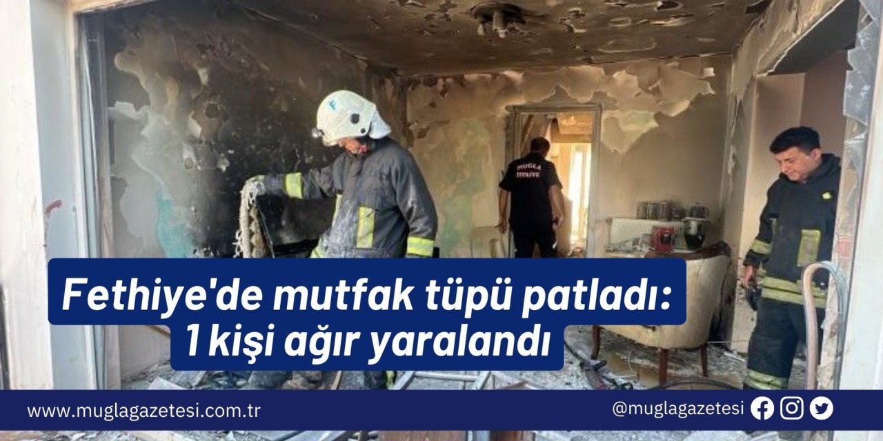 Fethiye'de mutfak tüpü patladı: 1 kişi ağır yaralandı