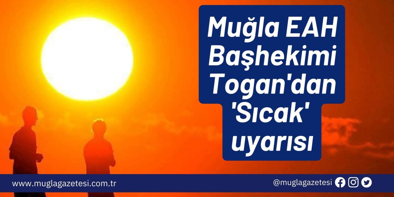 Muğla EAH Başhekimi Togan'dan 'Sıcak' uyarısı