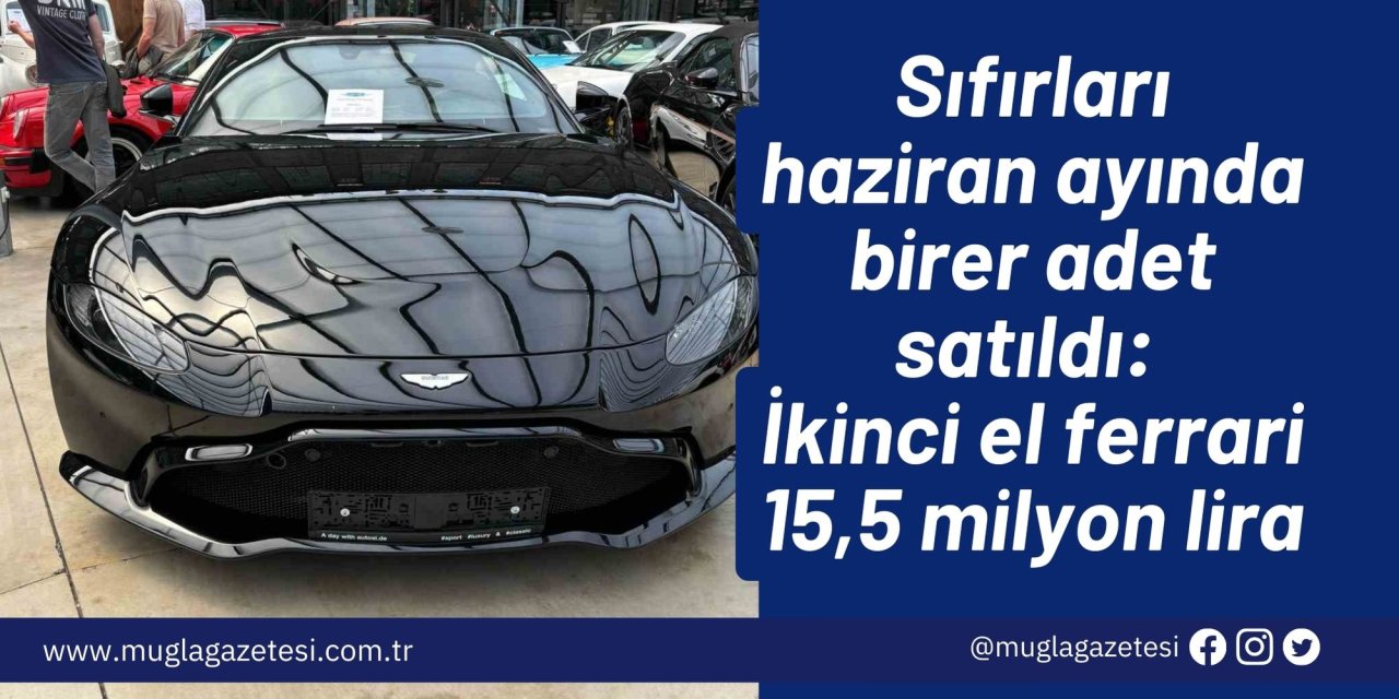 Sıfırları haziran ayında birer adet satıldı: İkinci el ferrari 15,5 milyon lira