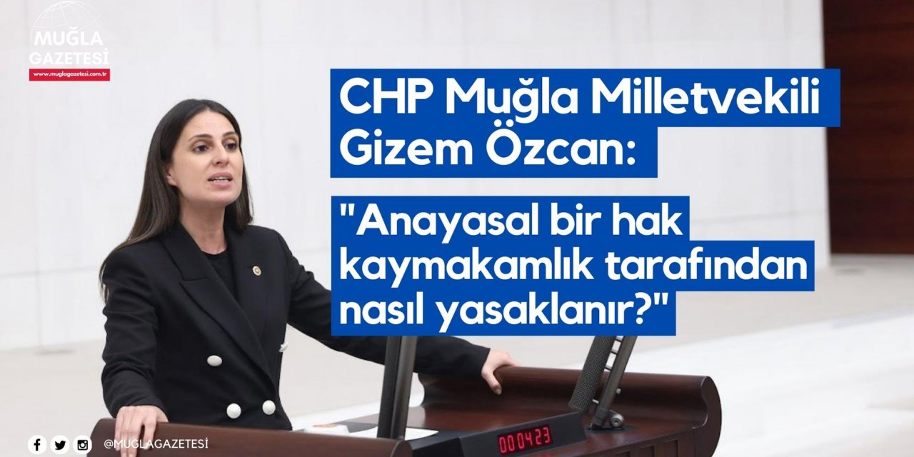 CHP Muğla Milletvekili Özcan: "Anayasal bir hak kaymakamlık tarafından nasıl yasaklanır?"