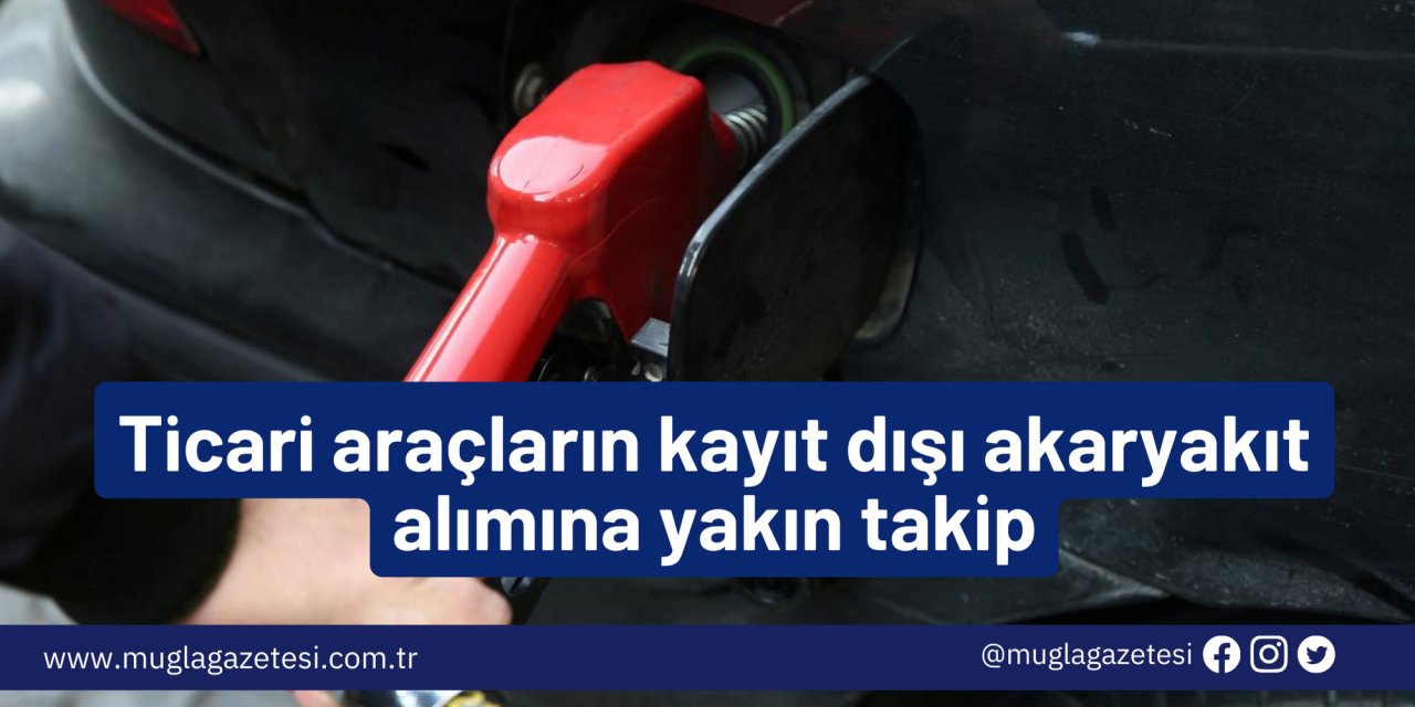Ticari araçların kayıt dışı akaryakıt alımına yakın takip
