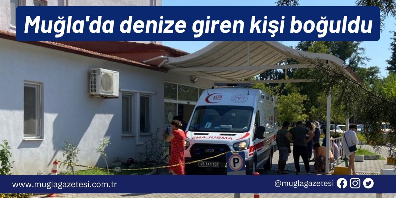 Muğla'da denize giren kişi boğuldu