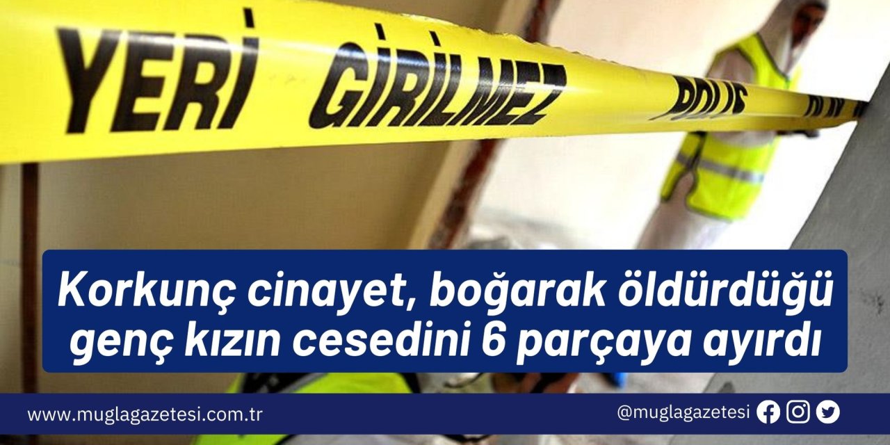 Korkunç cinayet, boğarak öldürdüğü genç kızın cesedini 6 parçaya ayırdı