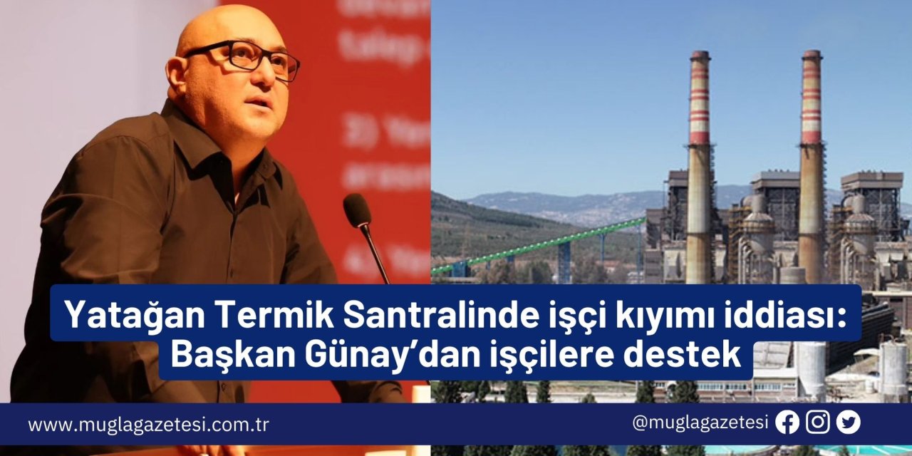Yatağan Termik Santralinde işçi kıyımı iddiası: Başkan Günay’dan işçilere destek
