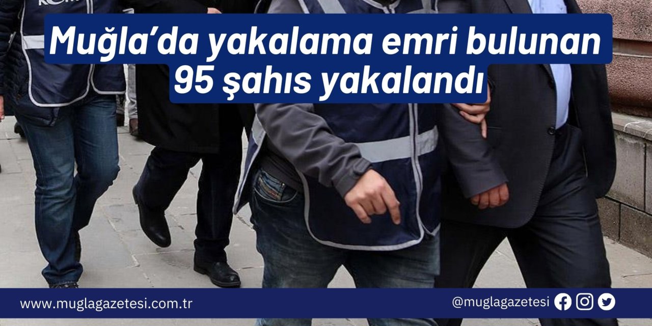 Muğla’da yakalama emri bulunan 95 şahıs yakalandı