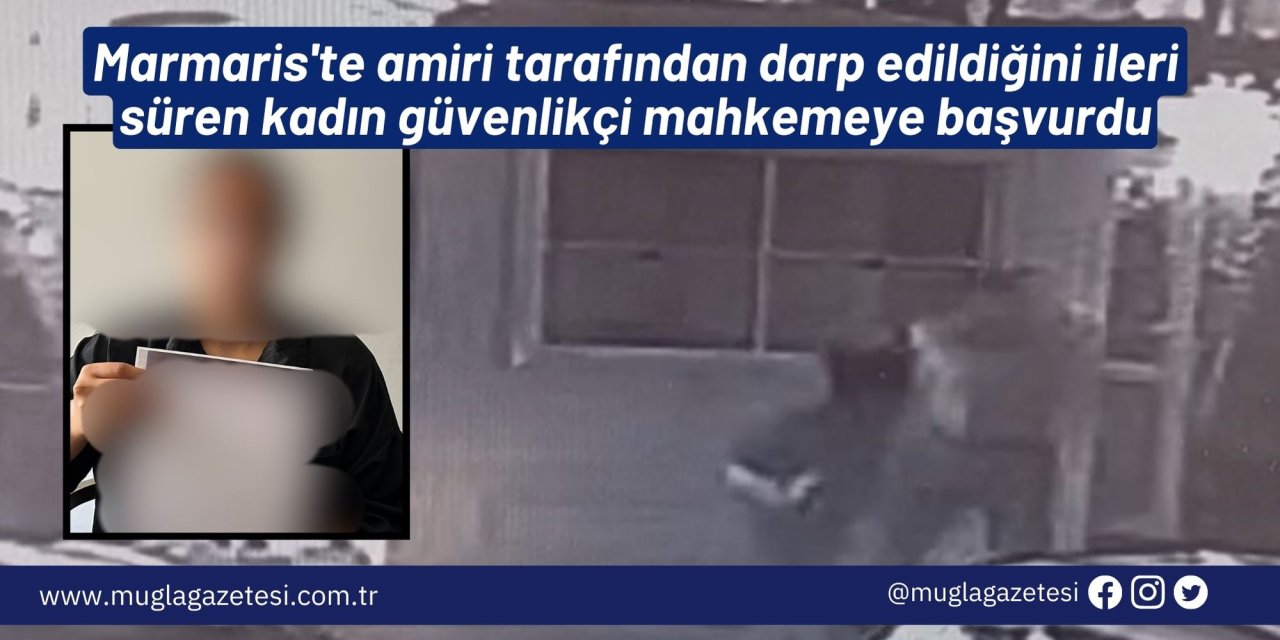 Marmaris'te amiri tarafından darp edildiğini ileri süren kadın güvenlikçi mahkemeye başvurdu