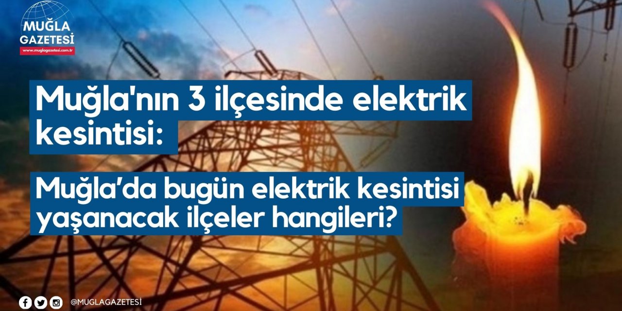 Muğla'nın 3 ilçesinde elektrik kesintisi: Muğla’da bugün elektrik kesintisi yaşanacak ilçeler hangileri?
