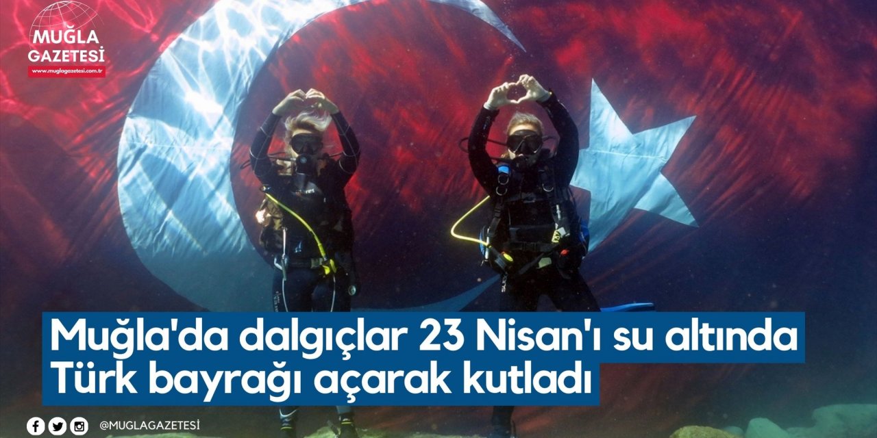 Muğla'da dalgıçlar 23 Nisan'ı su altında Türk bayrağı açarak kutladı