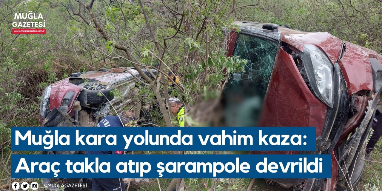 Muğla kara yolunda vahim kaza: Araç takla atıp şarampole devrildi