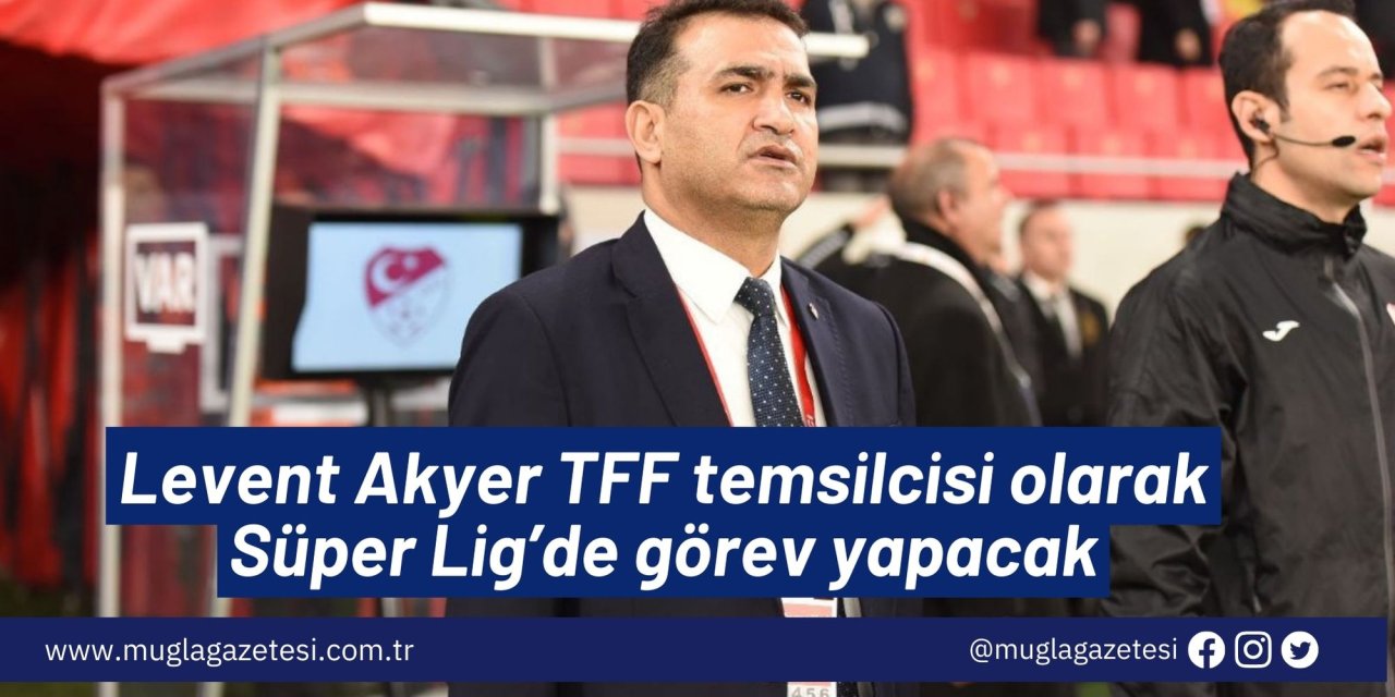 Levent Akyer TFF temsilcisi olarak Süper Lig’de görev yapacak