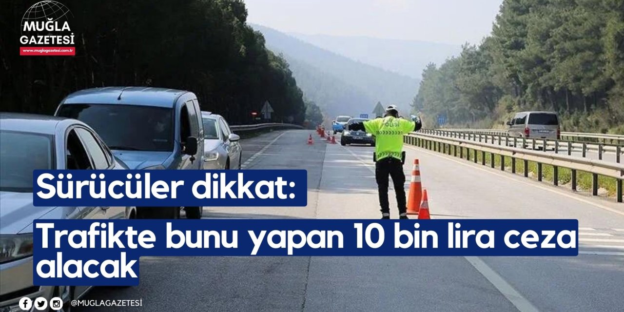 Sürücüler dikkat: Trafikte bunu yapan 10 bin lira ceza alacak