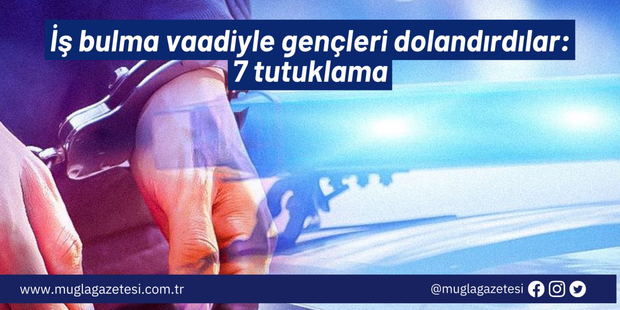 İş bulma vaadiyle gençleri dolandırdılar: 7 tutuklama