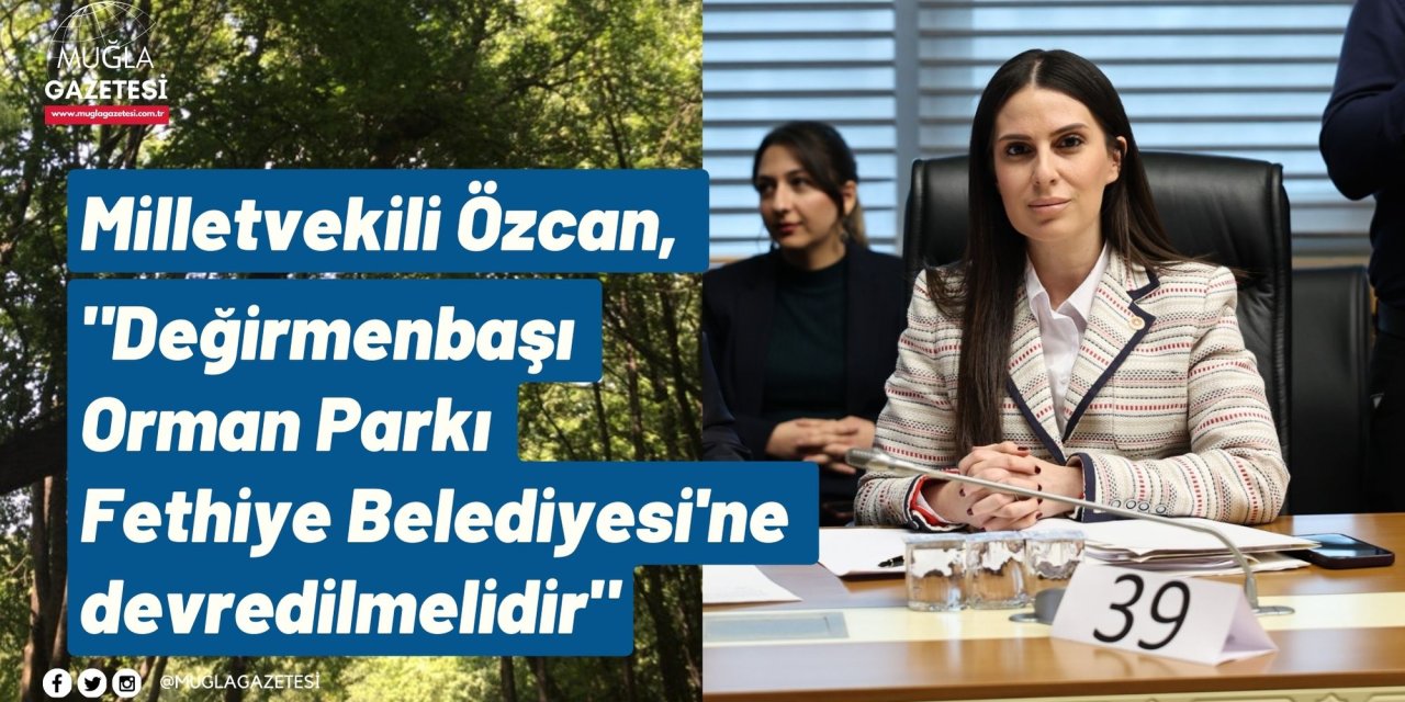Milletvekili Özcan, "Değirmenbaşı Orman Parkı Fethiye Belediyesi'ne devredilmelidir"