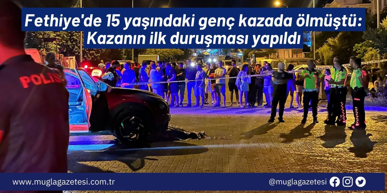 Fethiye'de 15 yaşındaki genç kazada ölmüştü: Kazanın ilk duruşması yapıldı