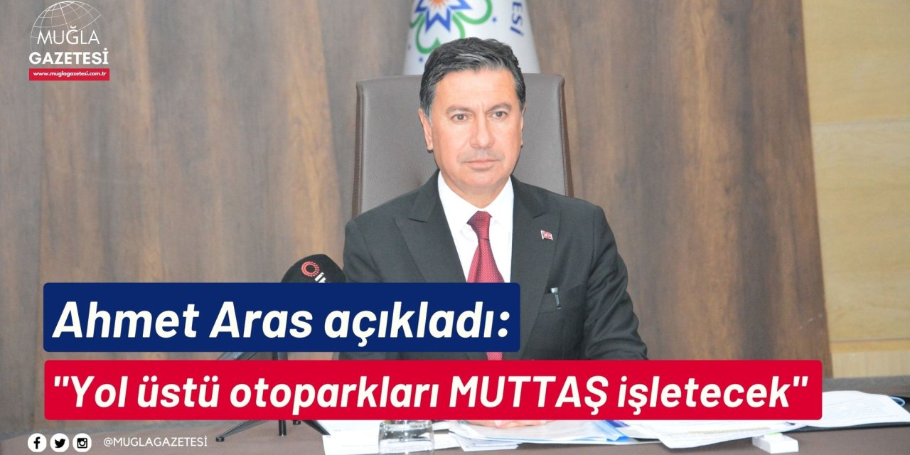 Ahmet Aras açıkladı: "Yol üstü otoparkları MUTTAŞ işletecek"