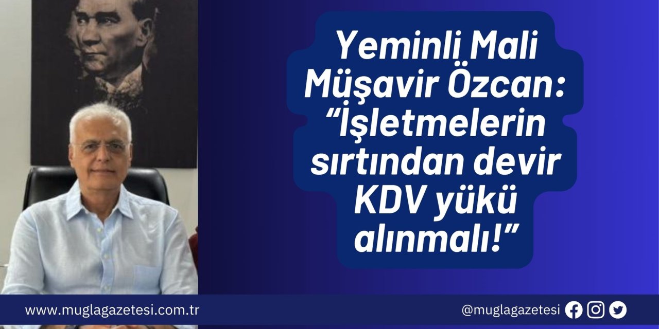 Yeminli Mali Müşavir Özcan: “İşletmelerin sırtından devir KDV yükü alınmalı!”