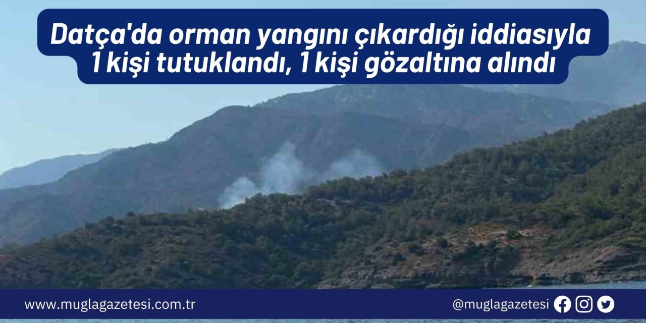 Datça'da orman yangını çıkardığı iddiasıyla 1 kişi tutuklandı, 1 kişi gözaltına alındı