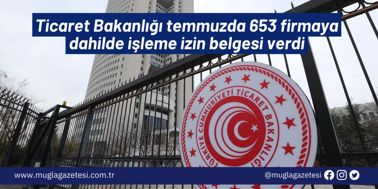 Ticaret Bakanlığı temmuzda 653 firmaya dahilde işleme izin belgesi verdi