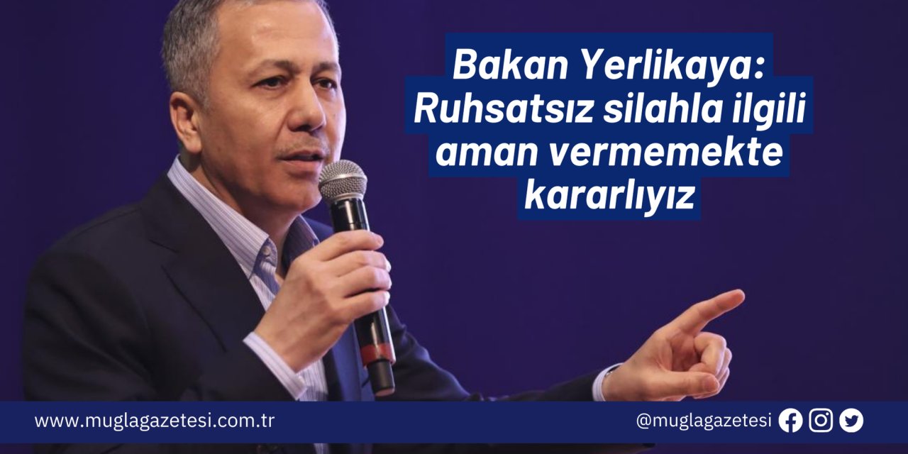 Bakan Yerlikaya: Ruhsatsız silahla ilgili aman vermemekte kararlıyız