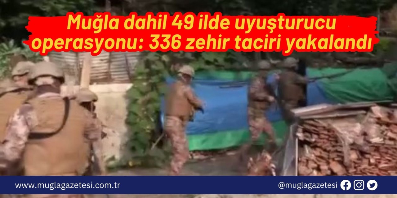Muğla dahil 49 ilde uyuşturucu operasyonu: 336 zehir taciri yakalandı