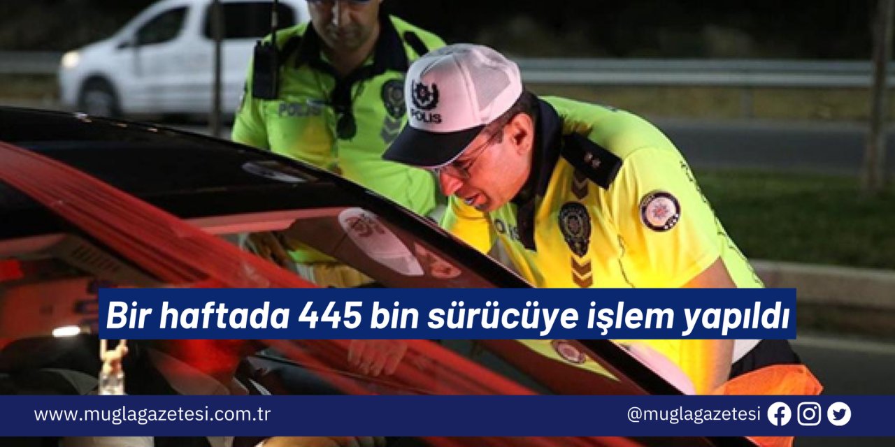 Bir haftada 445 bin sürücüye işlem yapıldı