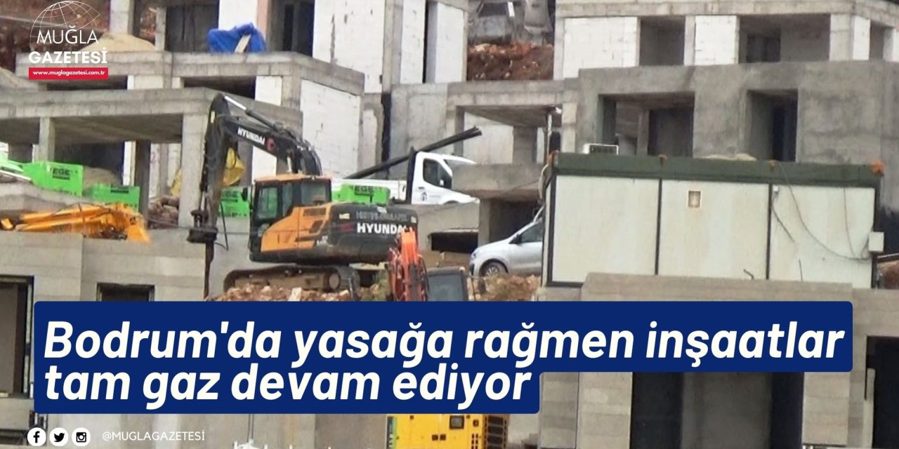 Bodrum'da yasağa rağmen inşaatlar tam gaz devam ediyor