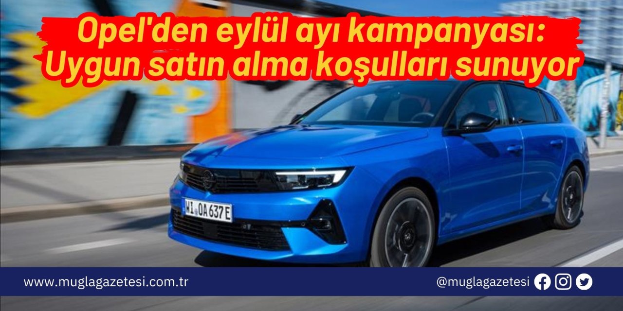 Opel'den eylül ayı kampanyası: Uygun satın alma koşulları sunuyor