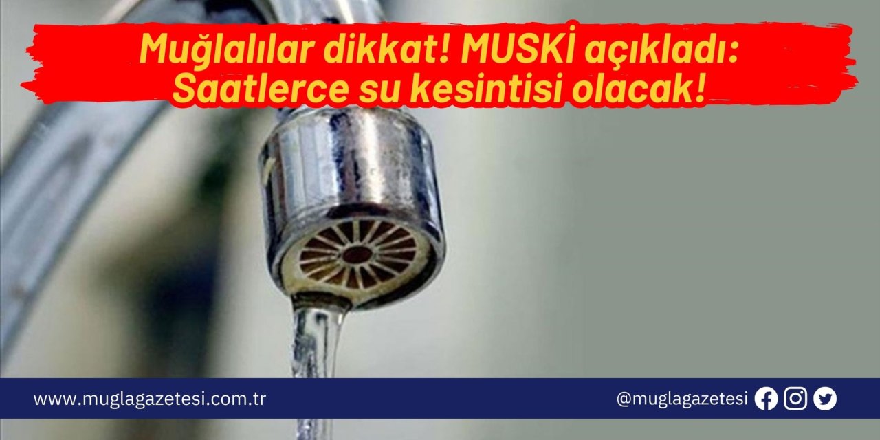 Muğlalılar dikkat! MUSKİ açıkladı: Saatlerce su kesintisi olacak!