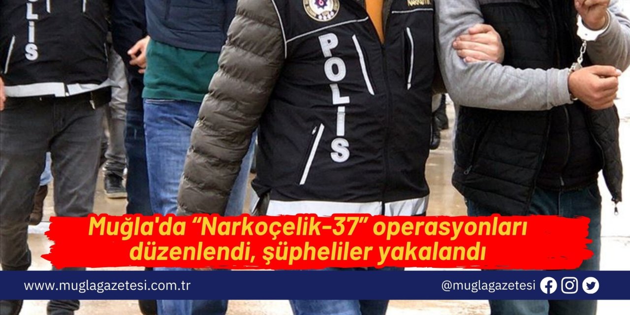 Muğla' da “Narkoçelik-37” operasyonları düzenlendi, şüpheliler yakalandı