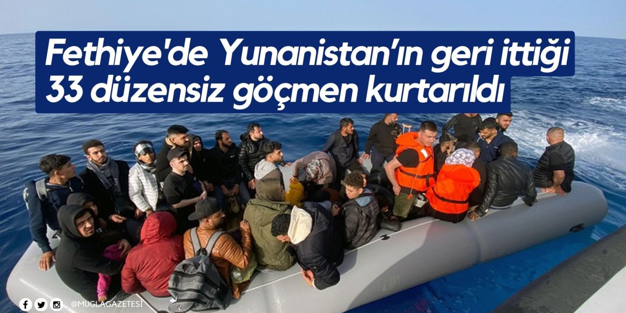 Fethiye'de Yunanistan’ın geri ittiği 33 düzensiz göçmen kurtarıldı