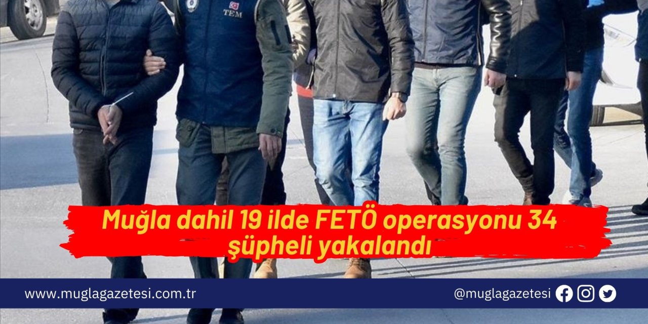 Muğla dahil 19 ilde FETÖ operasyonu 34 şüpheli yakalandı