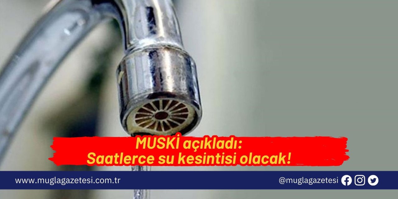 MUSKİ açıkladı: Saatlerce su kesintisi olacak!