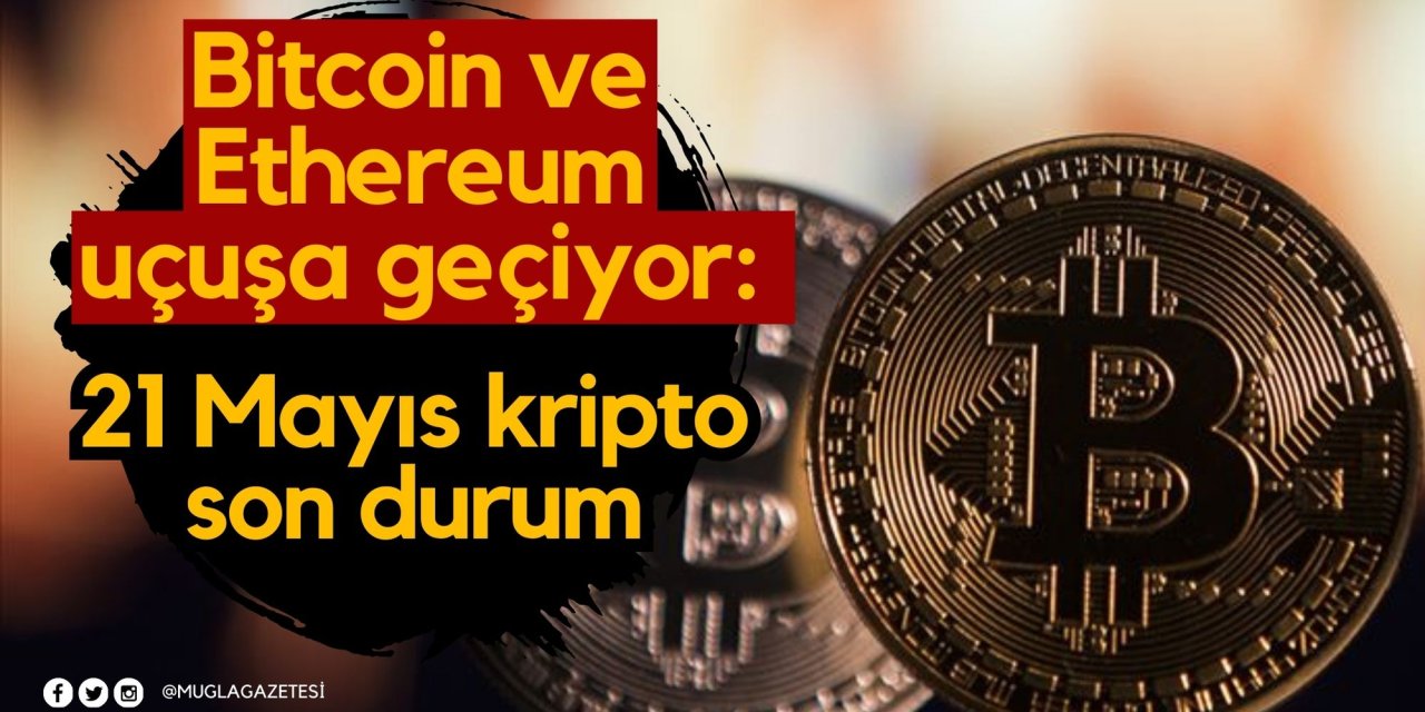 Bitcoin ve Ethereum uçuşa geçiyor: 21 Mayıs kripto son durum