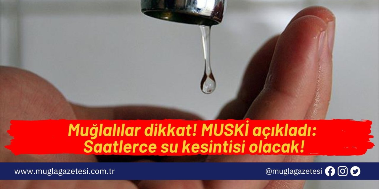 Muğlalılar dikkat! MUSKİ açıkladı: Saatlerce su kesintisi olacak!