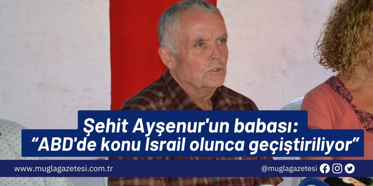 Şehit Ayşenur'un babası:  “ABD'de konu İsrail olunca geçiştiriliyor”