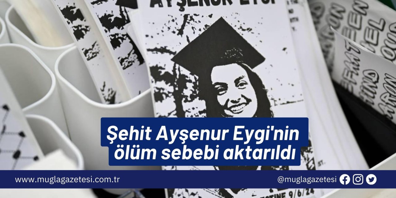 Şehit Ayşenur Eygi'nin ölüm sebebi aktarıldı